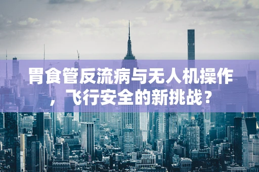 胃食管反流病与无人机操作，飞行安全的新挑战？