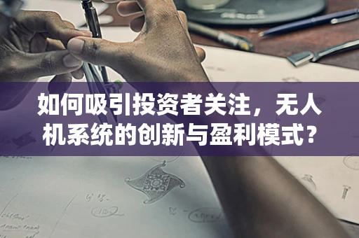 如何吸引投资者关注，无人机系统的创新与盈利模式？