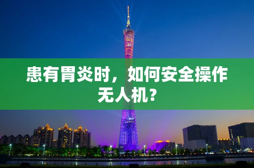 患有胃炎时，如何安全操作无人机？