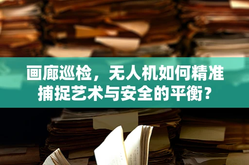 画廊巡检，无人机如何精准捕捉艺术与安全的平衡？