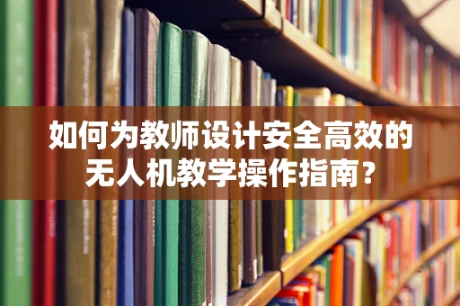 如何为教师设计安全高效的无人机教学操作指南？