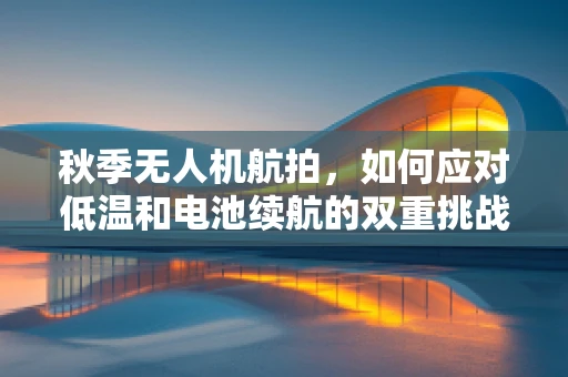 秋季无人机航拍，如何应对低温和电池续航的双重挑战？