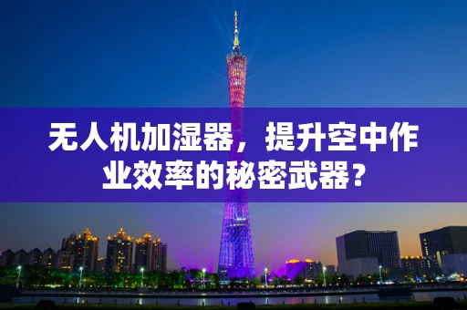 无人机加湿器，提升空中作业效率的秘密武器？
