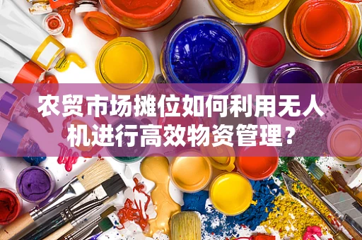 农贸市场摊位如何利用无人机进行高效物资管理？
