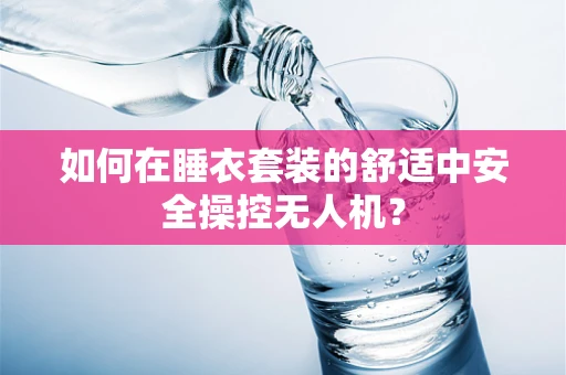 如何在睡衣套装的舒适中安全操控无人机？