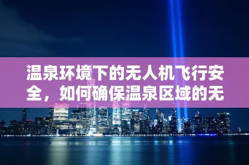 温泉环境下的无人机飞行安全，如何确保温泉区域的无缝监控？