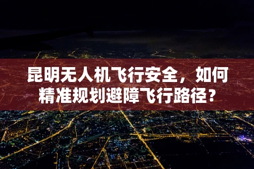 昆明无人机飞行安全，如何精准规划避障飞行路径？