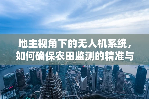 地主视角下的无人机系统，如何确保农田监测的精准与安全？