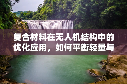复合材料在无人机结构中的优化应用，如何平衡轻量与强度？