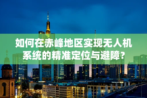 如何在赤峰地区实现无人机系统的精准定位与避障？