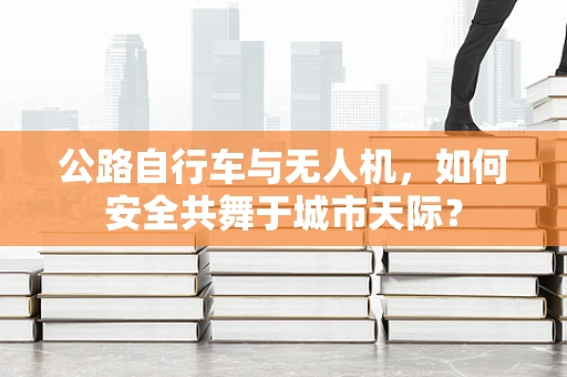 公路自行车与无人机，如何安全共舞于城市天际？
