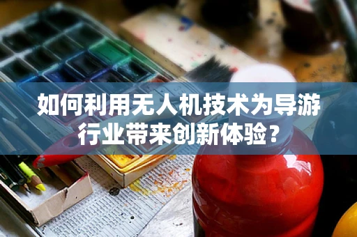 如何利用无人机技术为导游行业带来创新体验？