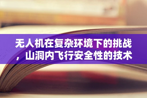 无人机在复杂环境下的挑战，山洞内飞行安全性的技术难题