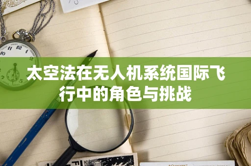 太空法在无人机系统国际飞行中的角色与挑战