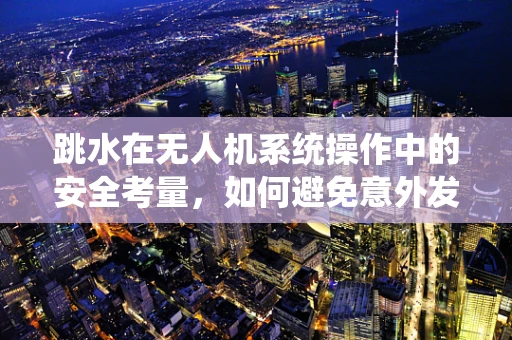 跳水在无人机系统操作中的安全考量，如何避免意外发生？