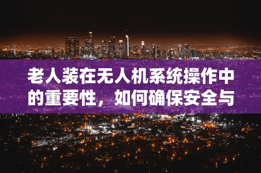 老人装在无人机系统操作中的重要性，如何确保安全与舒适？
