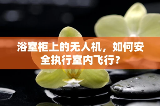 浴室柜上的无人机，如何安全执行室内飞行？