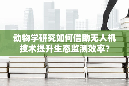 动物学研究如何借助无人机技术提升生态监测效率？