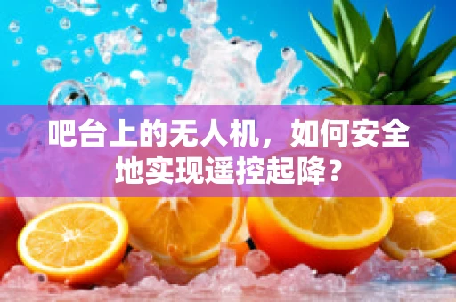 吧台上的无人机，如何安全地实现遥控起降？