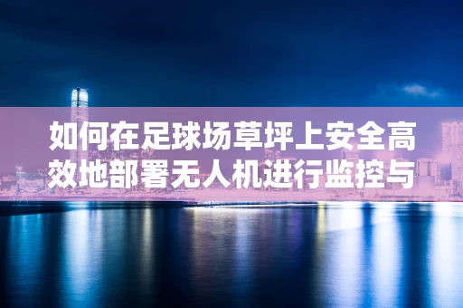 如何在足球场草坪上安全高效地部署无人机进行监控与维护？