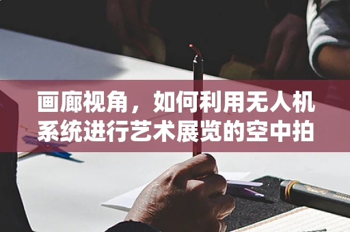 画廊视角，如何利用无人机系统进行艺术展览的空中拍摄？
