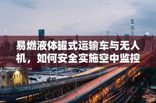 易燃液体罐式运输车与无人机，如何安全实施空中监控？