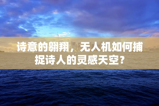 诗意的翱翔，无人机如何捕捉诗人的灵感天空？