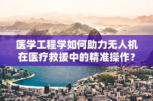 医学工程学如何助力无人机在医疗救援中的精准操作？