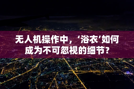 无人机操作中，‘浴衣’如何成为不可忽视的细节？