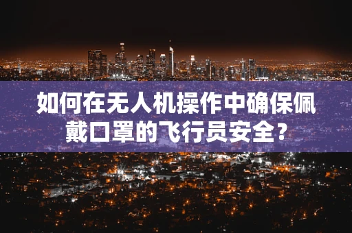 如何在无人机操作中确保佩戴口罩的飞行员安全？