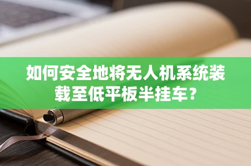 如何安全地将无人机系统装载至低平板半挂车？
