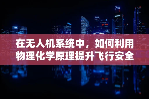 在无人机系统中，如何利用物理化学原理提升飞行安全？