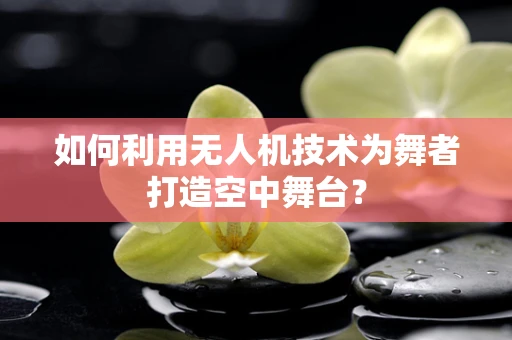 如何利用无人机技术为舞者打造空中舞台？