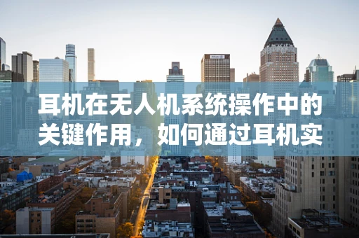 耳机在无人机系统操作中的关键作用，如何通过耳机实现高效沟通与安全飞行？