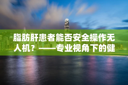 脂肪肝患者能否安全操作无人机？——专业视角下的健康考量