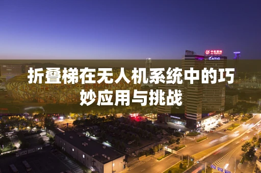 折叠梯在无人机系统中的巧妙应用与挑战