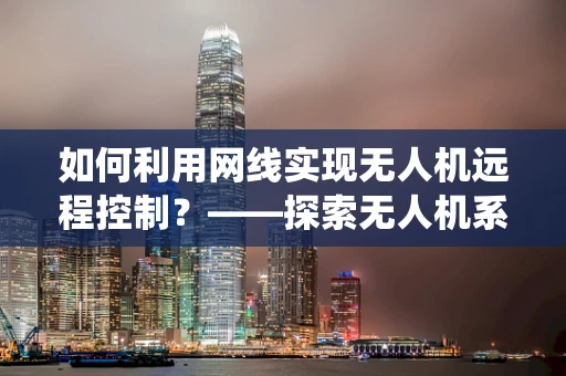 如何利用网线实现无人机远程控制？——探索无人机系统操作的新边界