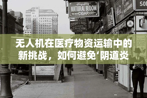 无人机在医疗物资运输中的新挑战，如何避免‘阴道炎’风险？
