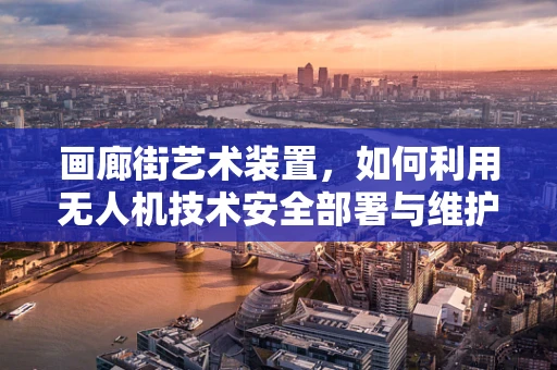 画廊街艺术装置，如何利用无人机技术安全部署与维护？