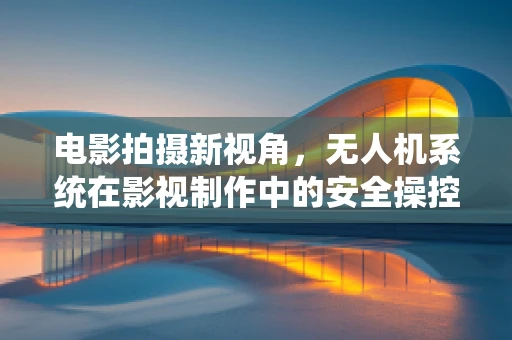 电影拍摄新视角，无人机系统在影视制作中的安全操控挑战