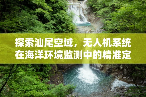 探索汕尾空域，无人机系统在海洋环境监测中的精准定位挑战