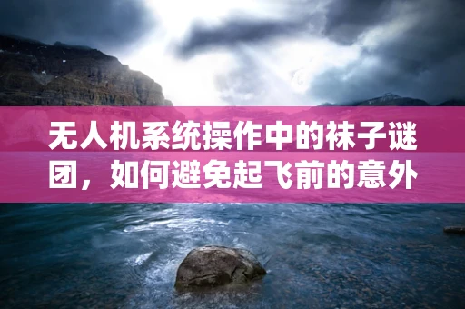 无人机系统操作中的袜子谜团，如何避免起飞前的意外？