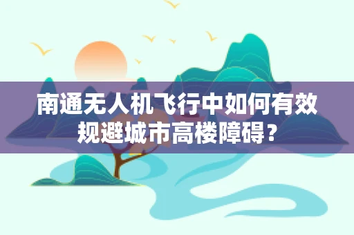 南通无人机飞行中如何有效规避城市高楼障碍？