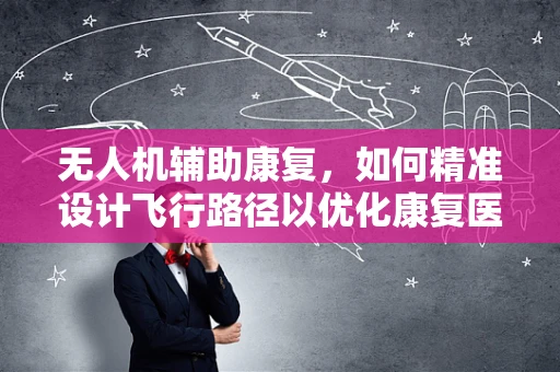 无人机辅助康复，如何精准设计飞行路径以优化康复医学训练？