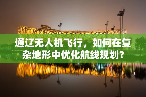 通辽无人机飞行，如何在复杂地形中优化航线规划？