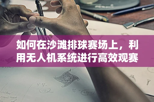 如何在沙滩排球赛场上，利用无人机系统进行高效观赛与安全监控？