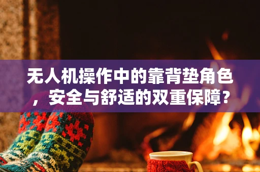 无人机操作中的靠背垫角色，安全与舒适的双重保障？