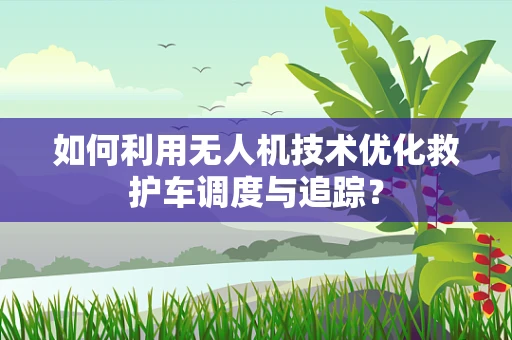 如何利用无人机技术优化救护车调度与追踪？