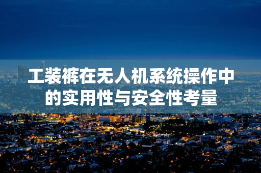 工装裤在无人机系统操作中的实用性与安全性考量