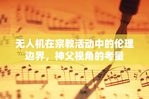 无人机在宗教活动中的伦理边界，神父视角的考量